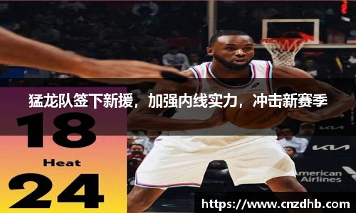 猛龙队签下新援，加强内线实力，冲击新赛季