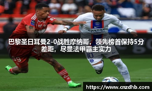 巴黎圣日耳曼2-0战胜摩纳哥，领先榜首保持5分差距，尽显法甲霸主实力