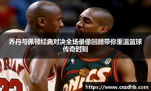 乔丹与佩顿经典对决全场录像回顾带你重温篮球传奇时刻