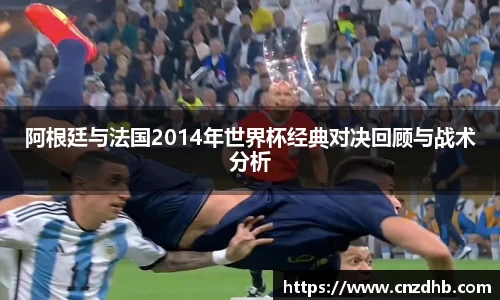 阿根廷与法国2014年世界杯经典对决回顾与战术分析