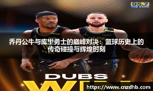 乔丹公牛与库里勇士的巅峰对决：篮球历史上的传奇碰撞与辉煌时刻